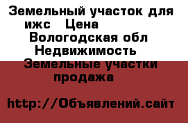 Земельный участок для ижс › Цена ­ 270 000 - Вологодская обл. Недвижимость » Земельные участки продажа   